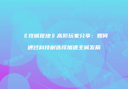 《攻城掠地》高阶玩家分享：如何通过科技树选择加速主城发展