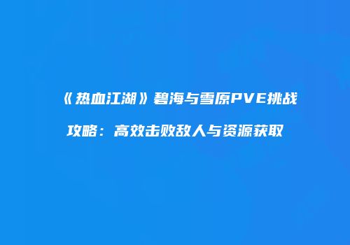 《热血江湖》碧海与雪原PVE挑战攻略：高效击败敌人与资源获取