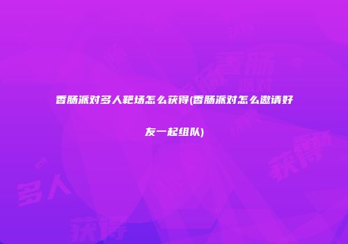 香肠派对多人靶场怎么获得(香肠派对怎么邀请好友一起组队)