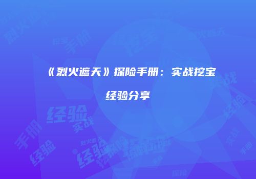 《烈火遮天》探险手册：实战挖宝经验分享