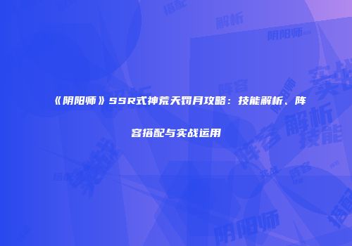 《阴阳师》SSR式神荒天罚月攻略：技能解析、阵容搭配与实战运用
