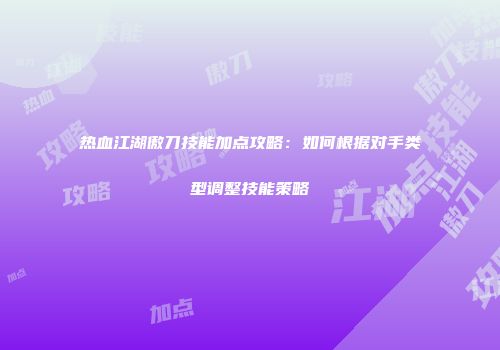 热血江湖傲刀技能加点攻略：如何根据对手类型调整技能策略