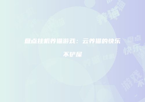 盘点挂机养猫游戏：云养猫的快乐不铲屎