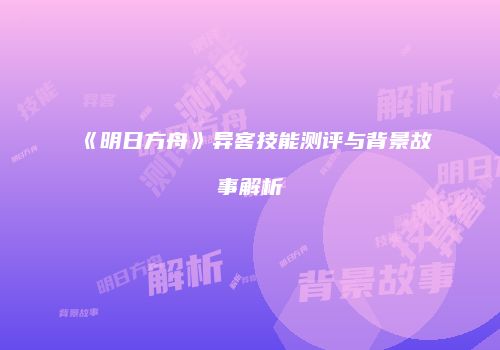 《明日方舟》异客技能测评与背景故事解析