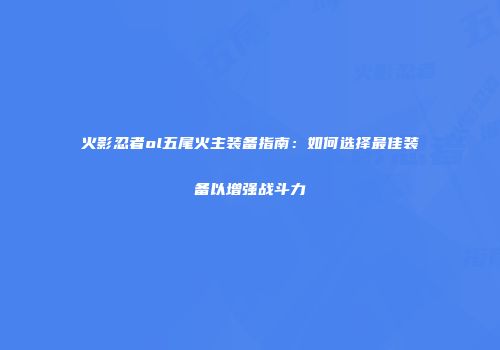 火影忍者ol五尾火主装备指南：如何选择最佳装备以增强战斗力