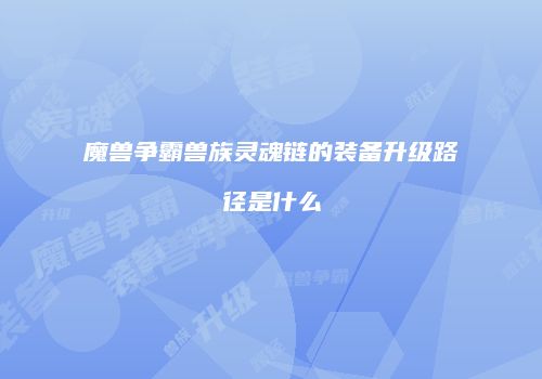 魔兽争霸兽族灵魂链的装备升级路径是什么