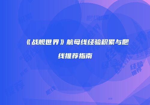 《战舰世界》航母线经验积累与爬线推荐指南