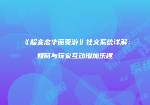《超变态华丽页游》社交系统详解：如何与玩家互动增加乐趣