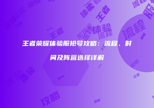 王者荣耀体验服抢号攻略：流程、时间及阵营选择详解