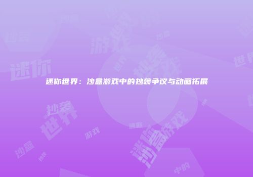 迷你世界：沙盒游戏中的抄袭争议与动画拓展