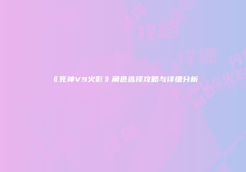 《死神VS火影》角色选择攻略与详细分析