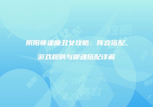 阴阳师逢魔丑女攻略：阵容搭配、游戏规则与御魂搭配详解