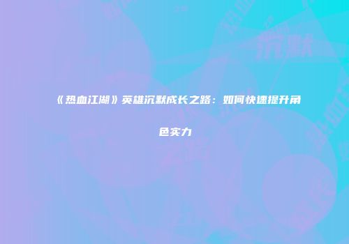 《热血江湖》英雄沉默成长之路:如何快速提升角色实力