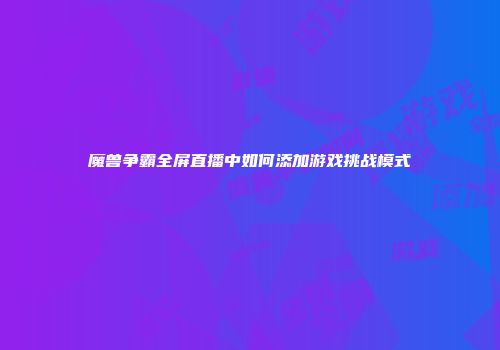 魔兽争霸全屏直播中如何添加游戏挑战模式