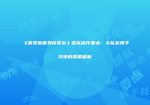 《俄罗斯世界杯页游》团队协作要点：与队友携手共进的策略解析