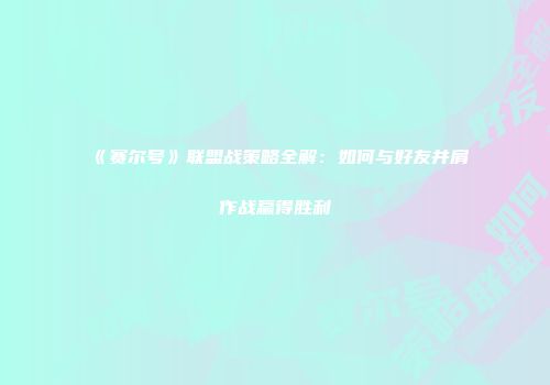 《赛尔号》联盟战策略全解:如何与好友并肩作战赢得胜利