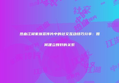 热血江湖家族宣传片中的社交互动技巧分享：如何建立良好的关系