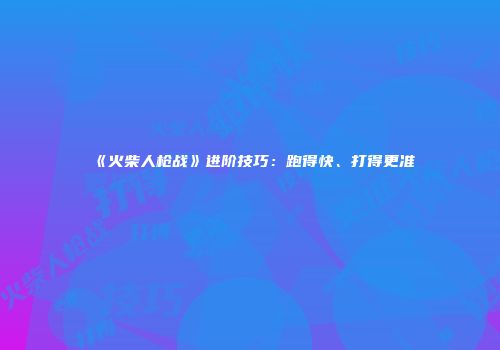 《火柴人枪战》进阶技巧：跑得快、打得更准