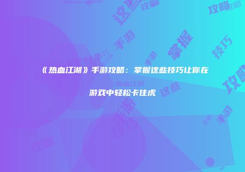 《热血江湖》手游攻略：掌握这些技巧让你在游戏中轻松卡住虎