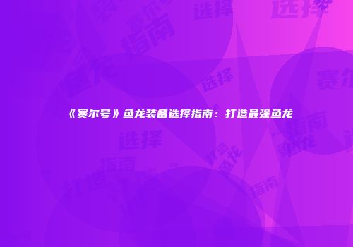 《赛尔号》鱼龙装备选择指南：打造最强鱼龙