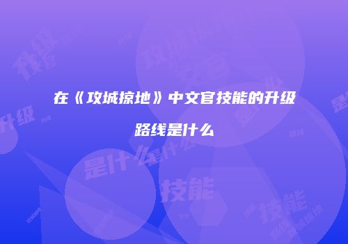 在《攻城掠地》中文官技能的升级路线是什么