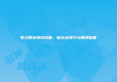 梦幻西游神钓攻略：新玩法技巧与赚钱秘籍
