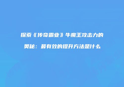 探索《传奇霸业》牛魔王攻击力的奥秘：最有效的提升方法是什么