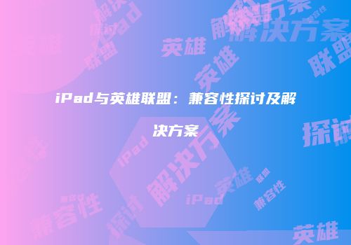 iPad与英雄联盟：兼容性探讨及解决方案