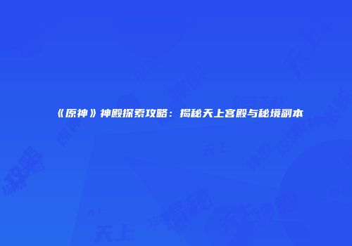 《原神》神殿探索攻略：揭秘天上宫殿与秘境副本