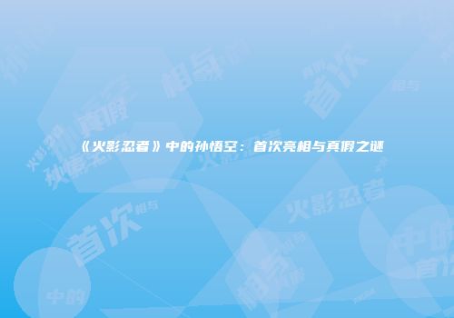 《火影忍者》中的孙悟空：首次亮相与真假之谜