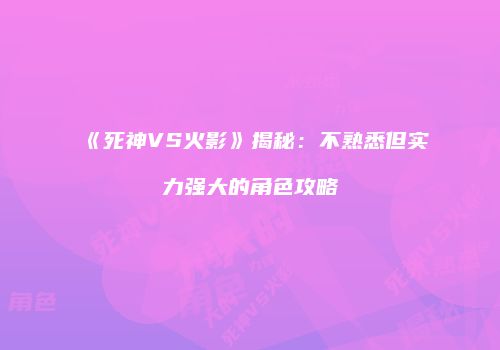 《死神VS火影》揭秘：不熟悉但实力强大的角色攻略