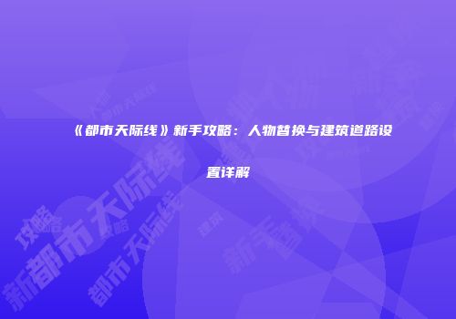 《都市天际线》新手攻略：人物替换与建筑道路设置详解