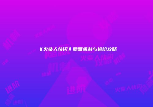 《火柴人快闪》隐藏机制与进阶攻略