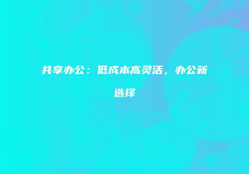 共享办公：低成本高灵活，办公新选择