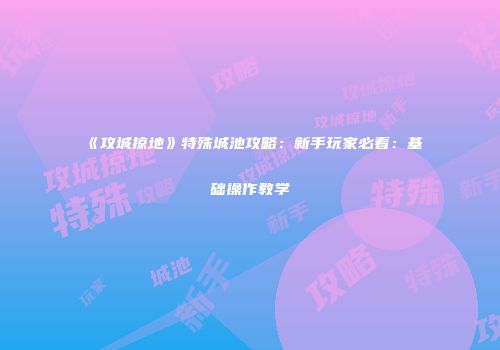 《攻城掠地》特殊城池攻略：新手玩家必看：基础操作教学