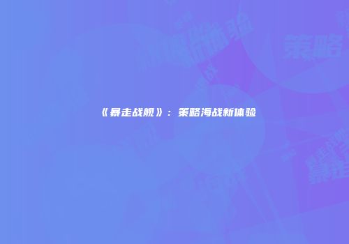《暴走战舰》：策略海战新体验