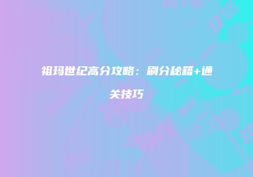 祖玛世纪高分攻略：刷分秘籍+通关技巧