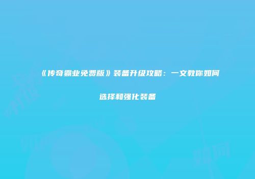 《传奇霸业免费版》装备升级攻略：一文教你如何选择和强化装备