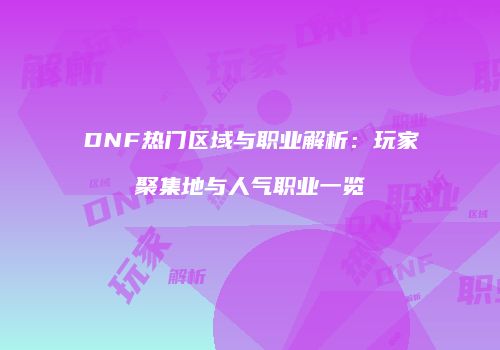 DNF热门区域与职业解析：玩家聚集地与人气职业一览