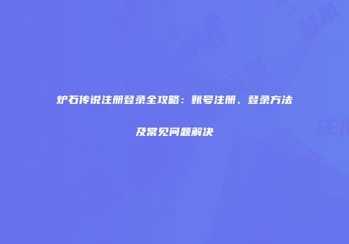 炉石传说注册登录全攻略：账号注册、登录方法及常见问题解决
