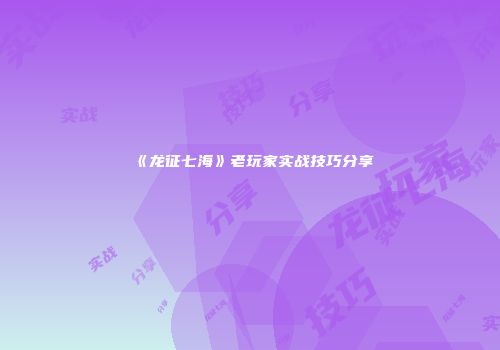 《龙征七海》老玩家实战技巧分享