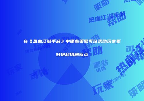 在《热血江湖手游》中哪些策略可以帮助玩家更好地利用刷新点