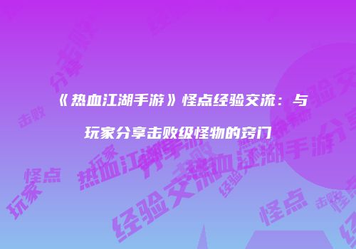 《热血江湖手游》怪点经验交流：与玩家分享击败级怪物的窍门