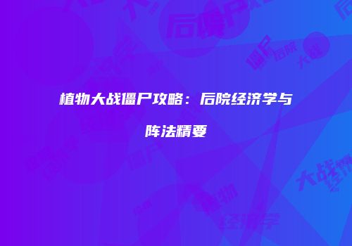 植物大战僵尸攻略：后院经济学与阵法精要