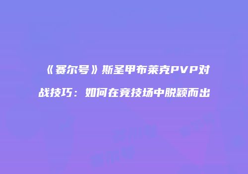 《赛尔号》斯圣甲布莱克PVP对战技巧：如何在竞技场中脱颖而出
