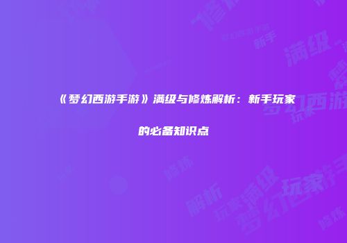 《梦幻西游手游》满级与修炼解析：新手玩家的必备知识点