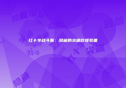 红十字战斗服：隐藏的尖端救援装备