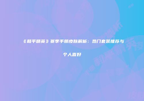 《和平精英》赛季手册皮肤解析：热门套装推荐与个人喜好