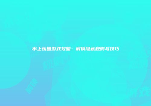 水上乐园游戏攻略：解锁隐藏规则与技巧