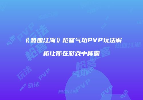 《热血江湖》枪客气功PVP玩法解析让你在游戏中称霸